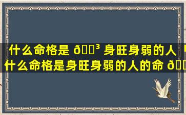 什么命格是 🐳 身旺身弱的人「什么命格是身旺身弱的人的命 🌸 运」